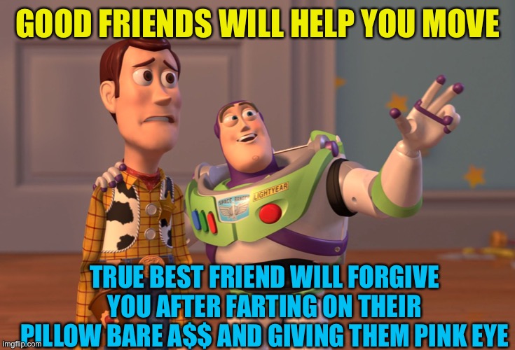 Tests your friends now, do it | GOOD FRIENDS WILL HELP YOU MOVE; TRUE BEST FRIEND WILL FORGIVE YOU AFTER FARTING ON THEIR PILLOW BARE A$$ AND GIVING THEM PINK EYE | image tagged in memes,x x everywhere | made w/ Imgflip meme maker