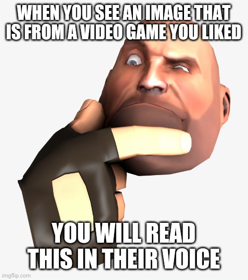 heavy tf2 thinking | WHEN YOU SEE AN IMAGE THAT IS FROM A VIDEO GAME YOU LIKED; YOU WILL READ THIS IN THEIR VOICE | image tagged in heavy tf2 thinking | made w/ Imgflip meme maker