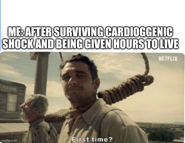 Not my first death | ME: AFTER SURVIVING CARDIOGGENIC SHOCK AND BEING GIVEN HOURS TO LIVE | image tagged in first time,death,cardiogenic shock,terminal,sick,hospital | made w/ Imgflip meme maker
