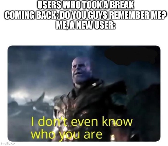 thanos I don't even know who you are | USERS WHO TOOK A BREAK COMING BACK: DO YOU GUYS REMEMBER ME?
ME, A NEW USER: | image tagged in thanos i don't even know who you are | made w/ Imgflip meme maker