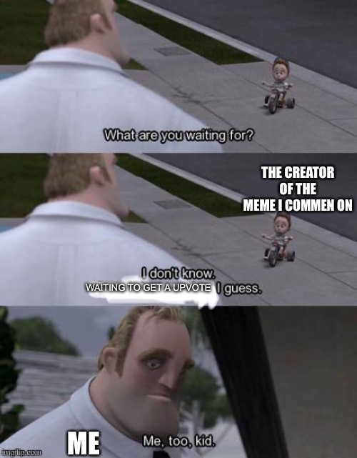 Me too kid  | WAITING TO GET A UPVOTE ME THE CREATOR OF THE MEME I COMMEN ON | image tagged in me too kid | made w/ Imgflip meme maker