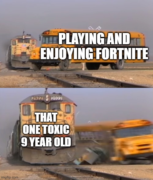 A train hitting a school bus | PLAYING AND ENJOYING FORTNITE; THAT ONE TOXIC 9 YEAR OLD | image tagged in a train hitting a school bus | made w/ Imgflip meme maker