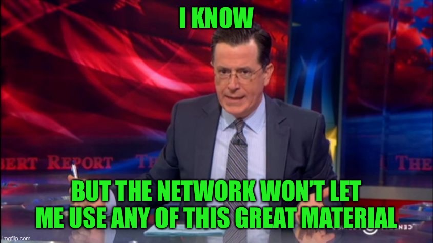 Politically Incorrect Colbert (2) | I KNOW BUT THE NETWORK WON’T LET ME USE ANY OF THIS GREAT MATERIAL | image tagged in politically incorrect colbert 2 | made w/ Imgflip meme maker