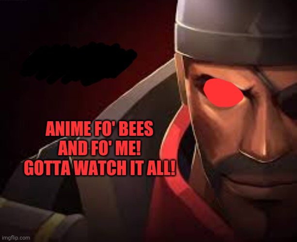 animephobia | ANIME FO' BEES AND FO' ME! GOTTA WATCH IT ALL! | image tagged in animephobia | made w/ Imgflip meme maker