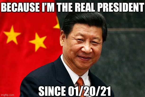Xi Jinping | BECAUSE I’M THE REAL PRESIDENT SINCE 01/20/21 | image tagged in xi jinping | made w/ Imgflip meme maker