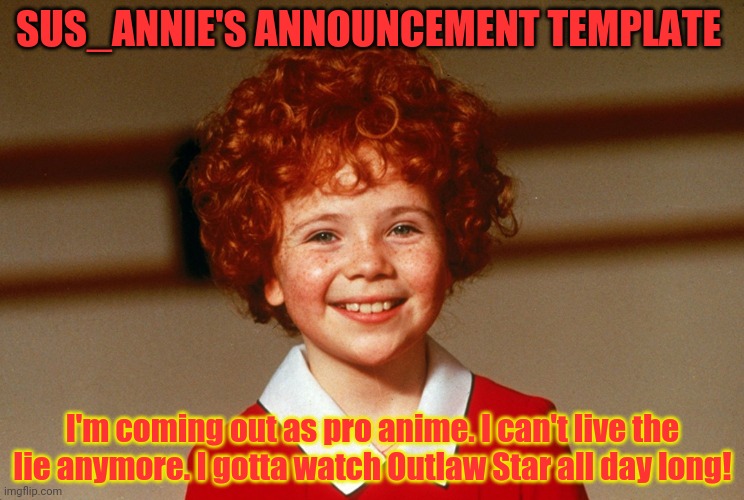Little Orphan Annie | SUS_ANNIE'S ANNOUNCEMENT TEMPLATE I'm coming out as pro anime. I can't live the lie anymore. I gotta watch Outlaw Star all day long! | image tagged in little orphan annie | made w/ Imgflip meme maker