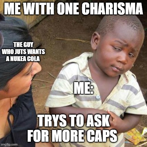 fallout 4 be like | ME WITH ONE CHARISMA; THE GUY WHO JUTS WANTS A NUKEA COLA; ME:; TRYS TO ASK FOR MORE CAPS | image tagged in memes,third world skeptical kid | made w/ Imgflip meme maker