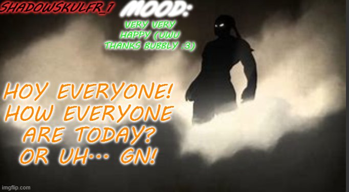 HOY!!! | VERY VERY HAPPY (UWU THANKS BUBBLY :3); HOY EVERYONE!
HOW EVERYONE ARE TODAY?
OR UH... GN! | image tagged in shadowskulfr_1 template | made w/ Imgflip meme maker