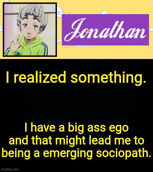 I realized something. I have a big ass ego and that might lead me to being a emerging sociopath. | image tagged in jonathan act 3 | made w/ Imgflip meme maker