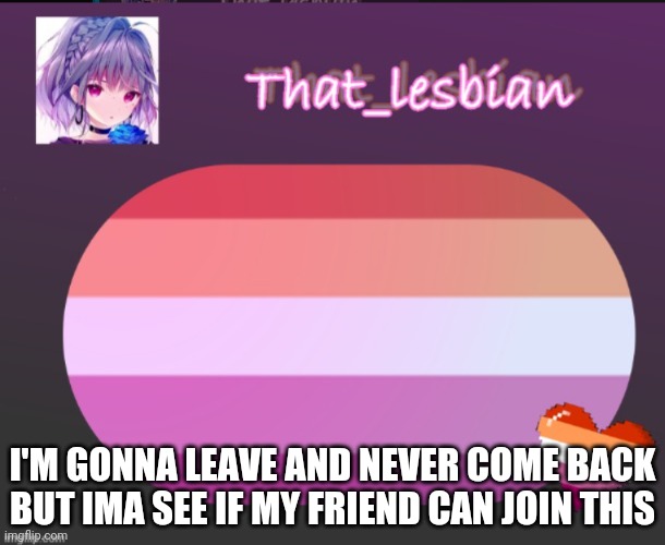 Bye-bye | I'M GONNA LEAVE AND NEVER COME BACK BUT IMA SEE IF MY FRIEND CAN JOIN THIS | image tagged in that lesbian | made w/ Imgflip meme maker