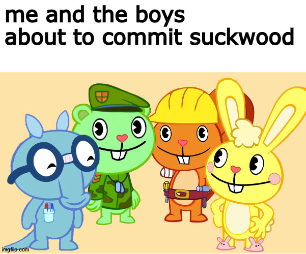 Me And The Boys (HTF) | me and the boys about to commit suckwood | image tagged in me and the boys htf | made w/ Imgflip meme maker