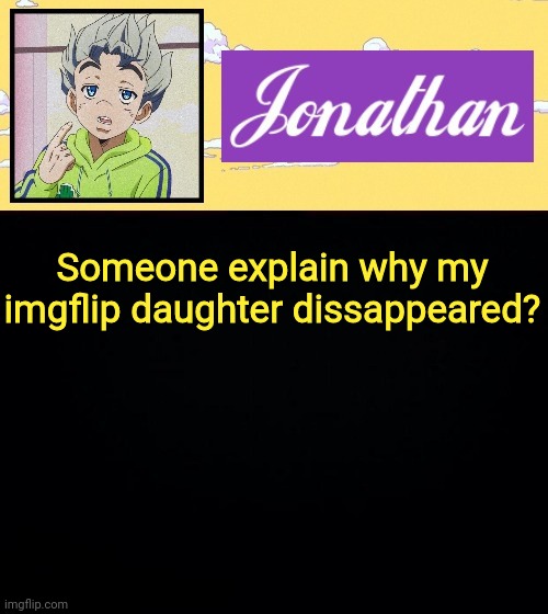 She hasn't been on in 4 days | Someone explain why my imgflip daughter dissappeared? | image tagged in jonathan act 3 | made w/ Imgflip meme maker