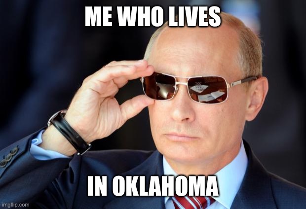 Putin with sunglasses | ME WHO LIVES IN OKLAHOMA | image tagged in putin with sunglasses | made w/ Imgflip meme maker