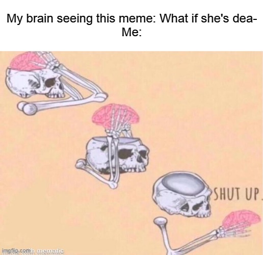 skeleton shut up meme | My brain seeing this meme: What if she's dea-
Me: | image tagged in skeleton shut up meme | made w/ Imgflip meme maker