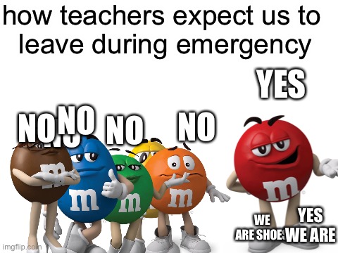 how teachers expect us to leave during emergency | how teachers expect us to 
leave during emergency; YES; NO; NO; NO; NO; NO; YES WE ARE; WE ARE SHOES | image tagged in blank white template | made w/ Imgflip meme maker