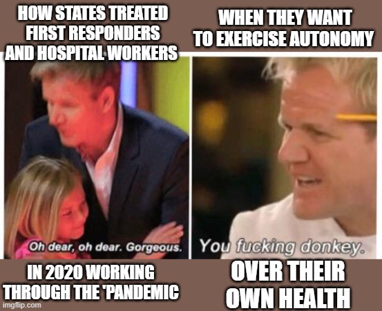 Oh dear, dear gorgeus | WHEN THEY WANT TO EXERCISE AUTONOMY; HOW STATES TREATED FIRST RESPONDERS AND HOSPITAL WORKERS; OVER THEIR OWN HEALTH; IN 2020 WORKING THROUGH THE 'PANDEMIC | image tagged in oh dear dear gorgeus | made w/ Imgflip meme maker