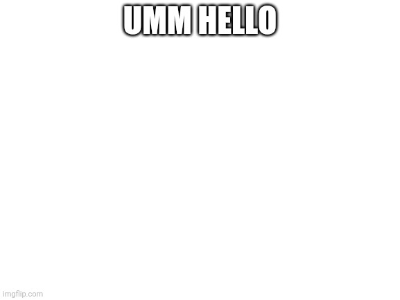 Hello | UMM HELLO | image tagged in blank white template | made w/ Imgflip meme maker