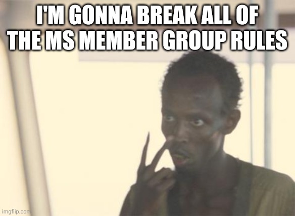 I'm The Captain Now | I'M GONNA BREAK ALL OF THE MS MEMBER GROUP RULES | image tagged in memes,i'm the captain now | made w/ Imgflip meme maker