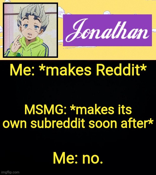 Me: *makes Reddit*; MSMG: *makes its own subreddit soon after*; Me: no. | image tagged in jonathan act 3 | made w/ Imgflip meme maker