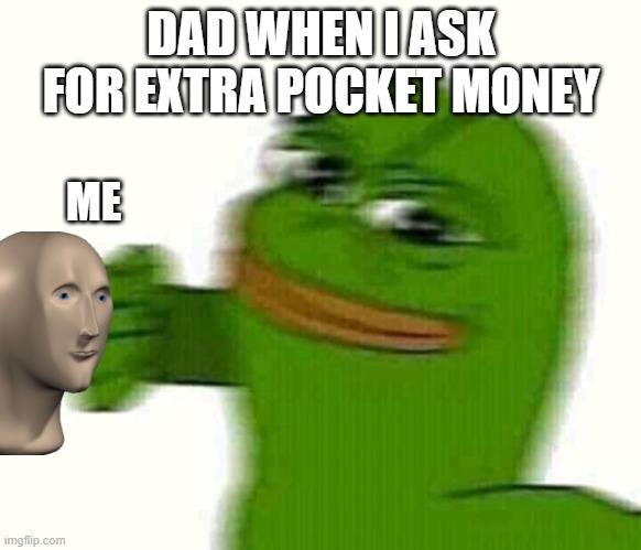 Pepe the frog punching | DAD WHEN I ASK FOR EXTRA POCKET MONEY; ME | image tagged in pepe the frog punching | made w/ Imgflip meme maker