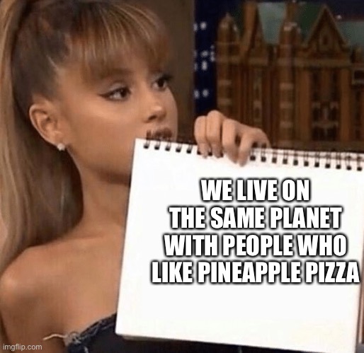 We live on the same planet with… | WE LIVE ON THE SAME PLANET WITH PEOPLE WHO LIKE PINEAPPLE PIZZA | image tagged in memes | made w/ Imgflip meme maker