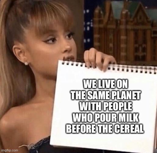 We live on the same planet with… | WE LIVE ON THE SAME PLANET WITH PEOPLE WHO POUR MILK BEFORE THE CEREAL | image tagged in memes | made w/ Imgflip meme maker