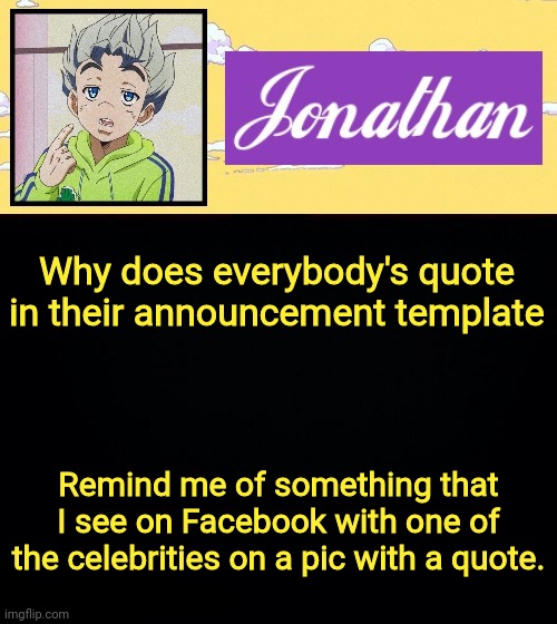 Why does everybody's quote in their announcement template; Remind me of something that I see on Facebook with one of the celebrities on a pic with a quote. | image tagged in jonathan act 3 | made w/ Imgflip meme maker