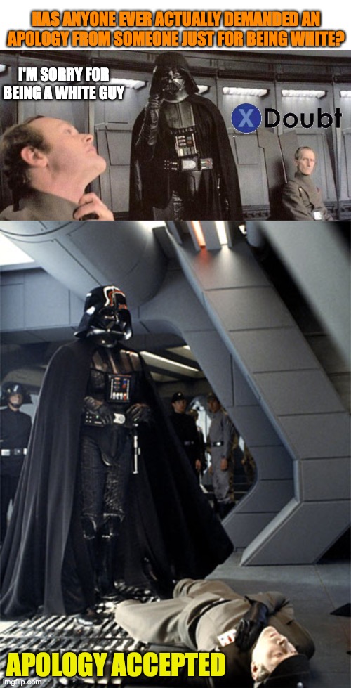 HAS ANYONE EVER ACTUALLY DEMANDED AN APOLOGY FROM SOMEONE JUST FOR BEING WHITE? I'M SORRY FOR BEING A WHITE GUY; APOLOGY ACCEPTED | image tagged in blank white template,darth vader,apology accepted | made w/ Imgflip meme maker