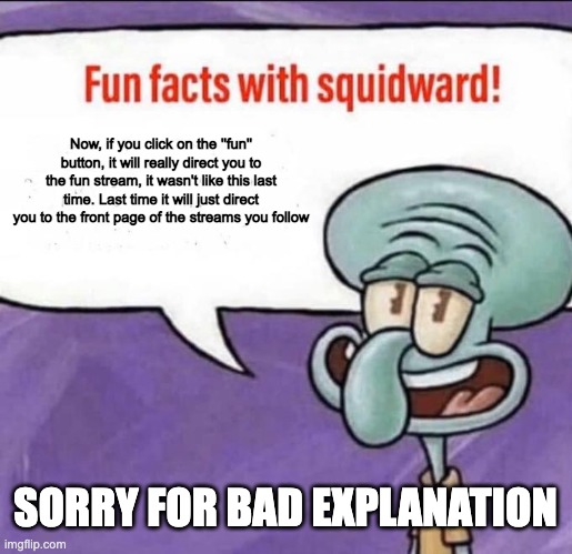 Fun Facts with Squidward | Now, if you click on the ''fun'' button, it will really direct you to the fun stream, it wasn't like this last time. Last time it will just direct you to the front page of the streams you follow; SORRY FOR BAD EXPLANATION | image tagged in fun facts with squidward,e,lol | made w/ Imgflip meme maker