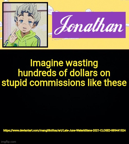 It's an OC, get over it | Imagine wasting hundreds of dollars on stupid commissions like these; https://www.deviantart.com/mang0lici0us/art/Late-June-Waterkittens-2021-CLOSED-889441524 | image tagged in jonathan act 3 | made w/ Imgflip meme maker