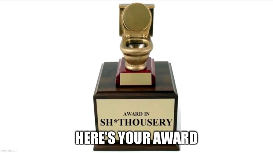 Sh*thousery Award | HERE’S YOUR AWARD | image tagged in sh thousery award | made w/ Imgflip meme maker