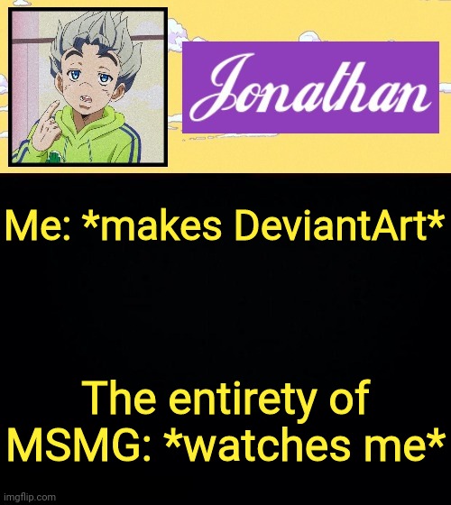 Me: *makes DeviantArt*; The entirety of MSMG: *watches me* | image tagged in jonathan act 3 | made w/ Imgflip meme maker