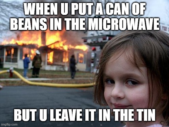 Disaster Girl Meme | WHEN U PUT A CAN OF BEANS IN THE MICROWAVE; BUT U LEAVE IT IN THE TIN | image tagged in memes,disaster girl | made w/ Imgflip meme maker