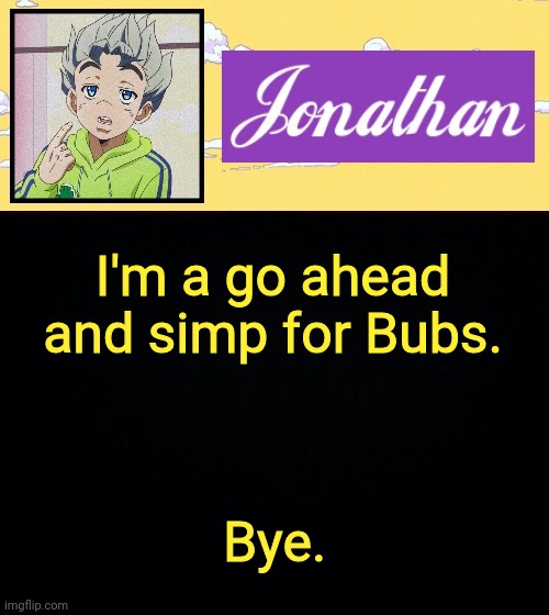 I'm a go ahead and simp for Bubs. Bye. | image tagged in jonathan act 3 | made w/ Imgflip meme maker