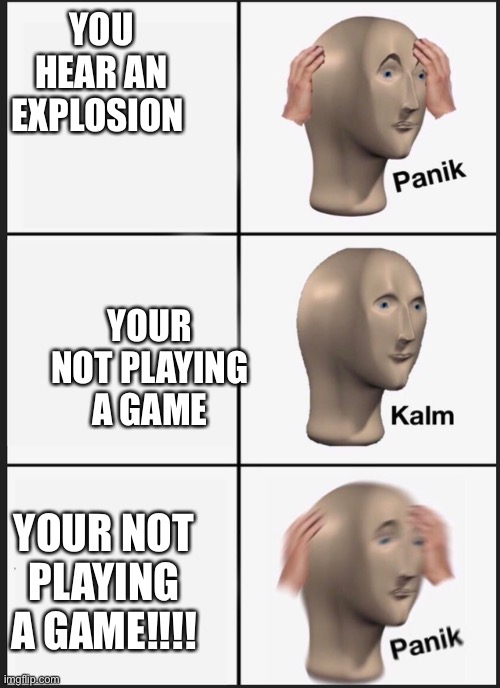 panik-calm-panik | YOU HEAR AN EXPLOSION; YOUR NOT PLAYING A GAME; YOUR NOT PLAYING A GAME!!!! | image tagged in panik-calm-panik | made w/ Imgflip meme maker
