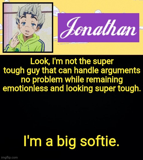 Look, I'm not the super tough guy that can handle arguments no problem while remaining emotionless and looking super tough. I'm a big softie. | image tagged in jonathan act 3 | made w/ Imgflip meme maker