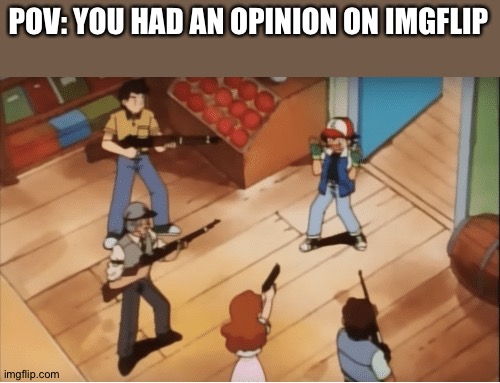 Ash Ketchum gets guns pointed at him |  POV: YOU HAD AN OPINION ON IMGFLIP | image tagged in ash ketchum gets guns pointed at him | made w/ Imgflip meme maker