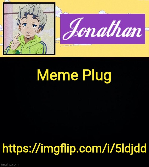 https://imgflip.com/i/5ldjdd | Meme Plug; https://imgflip.com/i/5ldjdd | image tagged in jonathan act 3 | made w/ Imgflip meme maker