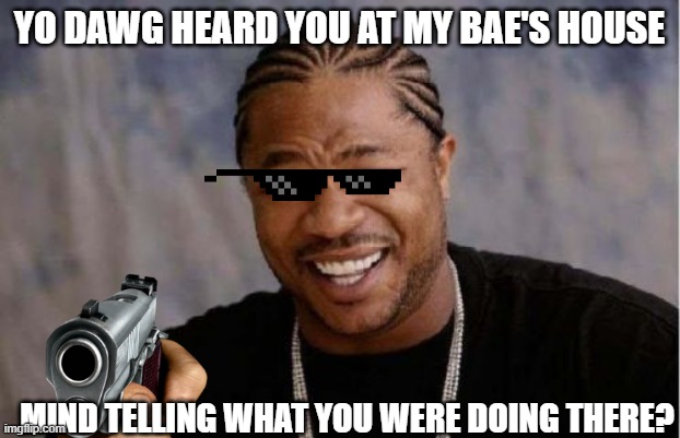 yeah, say it | YO DAWG HEARD YOU AT MY BAE'S HOUSE; MIND TELLING WHAT YOU WERE DOING THERE? | image tagged in memes,yo dawg heard you | made w/ Imgflip meme maker