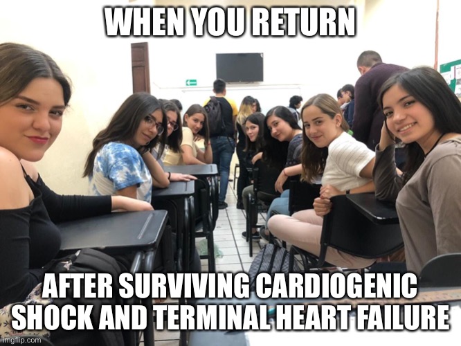 True story: cardiogenic shock has a 76-91% mortality rate | WHEN YOU RETURN; AFTER SURVIVING CARDIOGENIC SHOCK AND TERMINAL HEART FAILURE | image tagged in girls in class looking back,sexy man,terminal illness,organ failure,cardiogenic shock | made w/ Imgflip meme maker