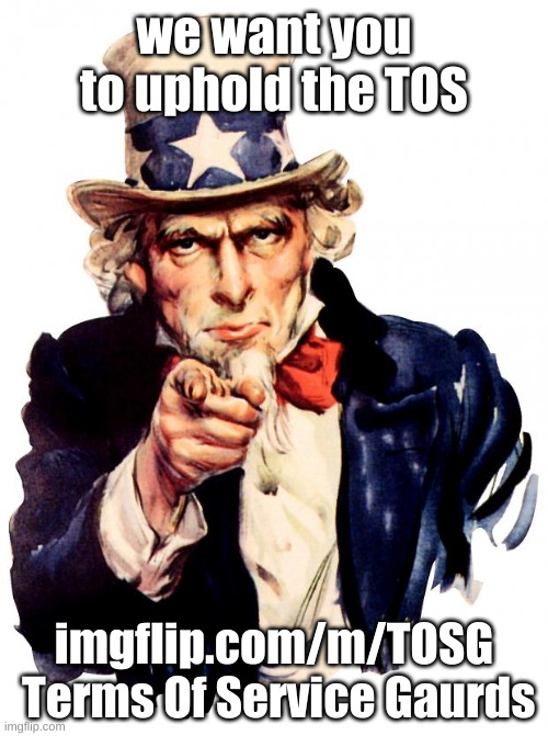 T.O.S.G. | we want you to uphold the TOS; imgflip.com/m/TOSG

 Terms Of Service Gaurds | image tagged in memes,uncle sam | made w/ Imgflip meme maker