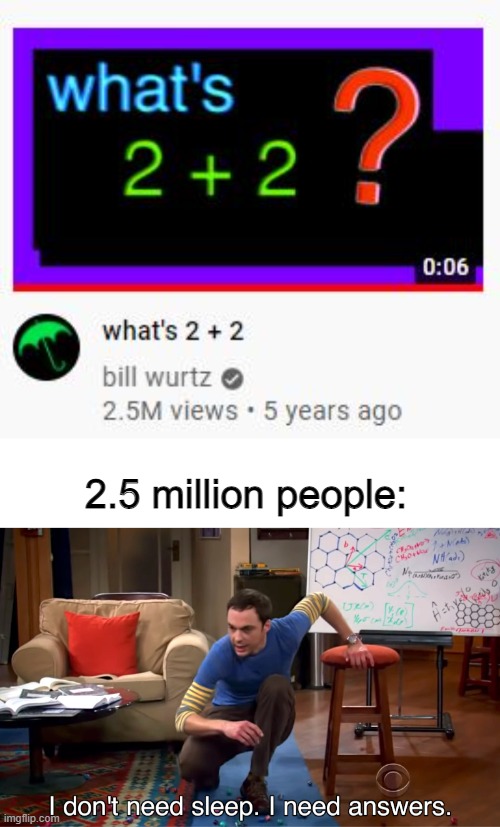 A video that helped many solve this problem | 2.5 million people: | image tagged in i don't need sleep i need answers,youtube,math,bill wurtz,memes | made w/ Imgflip meme maker