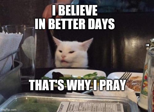 Salad cat | I BELIEVE IN BETTER DAYS; J M; THAT'S WHY I PRAY | image tagged in salad cat | made w/ Imgflip meme maker