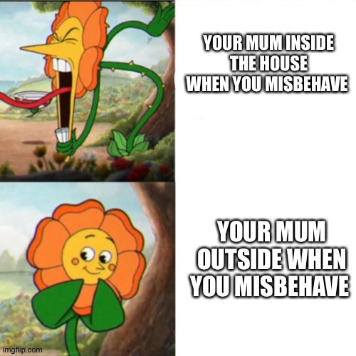 relatable? | YOUR MUM INSIDE THE HOUSE WHEN YOU MISBEHAVE; YOUR MUM OUTSIDE WHEN YOU MISBEHAVE | image tagged in sunflower | made w/ Imgflip meme maker