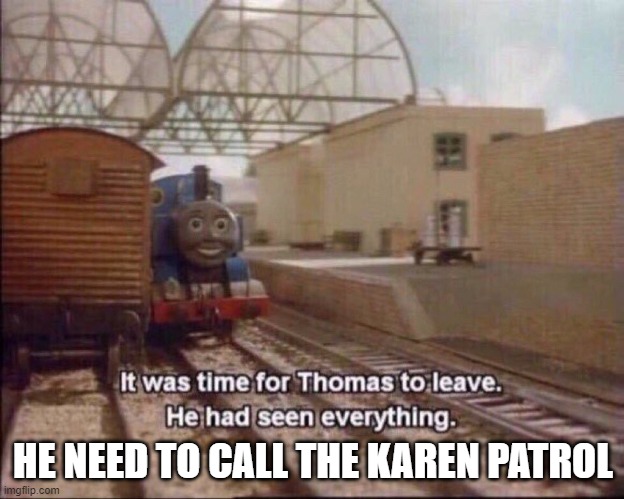 It was time for thomas to leave | HE NEED TO CALL THE KAREN PATROL | image tagged in it was time for thomas to leave | made w/ Imgflip meme maker