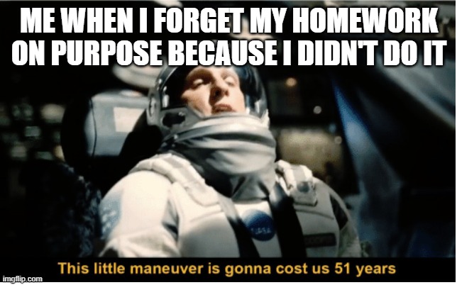 This Little Manuever is Gonna Cost us 51 Years | ME WHEN I FORGET MY HOMEWORK ON PURPOSE BECAUSE I DIDN'T DO IT | image tagged in this little manuever is gonna cost us 51 years | made w/ Imgflip meme maker