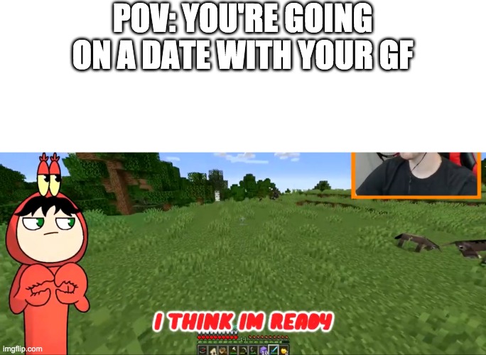 I think I’m ready | POV: YOU'RE GOING ON A DATE WITH YOUR GF | image tagged in i think i m ready | made w/ Imgflip meme maker