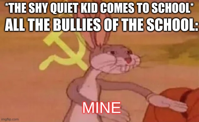 As the shy quiet kid, I can sadly confirm | *THE SHY QUIET KID COMES TO SCHOOL*; ALL THE BULLIES OF THE SCHOOL:; MINE | image tagged in bugs bunny communist,quiet kid,mine,bullies,bullying | made w/ Imgflip meme maker