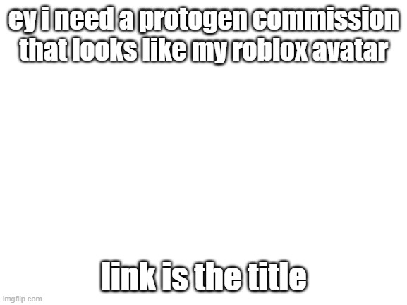 https://www.roblox.com/users/1263421560/profile | ey i need a protogen commission that looks like my roblox avatar; link is the title | image tagged in blank white template,furry,roblox | made w/ Imgflip meme maker