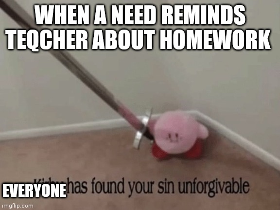 All students | WHEN A NEED REMINDS TEQCHER ABOUT HOMEWORK; EVERYONE | image tagged in kirby has found your sin unforgivable | made w/ Imgflip meme maker